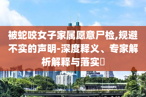 被蛇咬女子家屬愿意尸檢,規(guī)避不實(shí)的聲明-深度釋義、專家解析解釋與落實(shí)?
