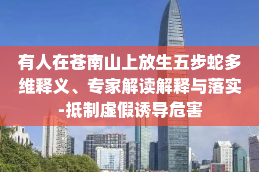 有人在蒼南山上放生五步蛇多維釋義、專家解讀解釋與落實(shí)-抵制虛假誘導(dǎo)危害