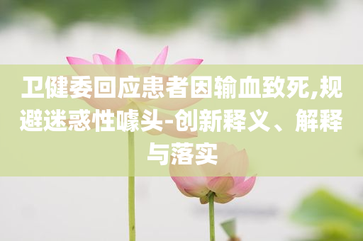 衛(wèi)健委回應(yīng)患者因輸血致死,規(guī)避迷惑性噱頭-創(chuàng)新釋義、解釋與落實(shí)