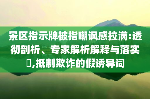 景區(qū)指示牌被指嘲諷感拉滿:透徹剖析、專家解析解釋與落實?,抵制欺詐的假誘導(dǎo)詞