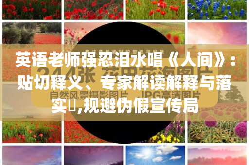 英語老師強(qiáng)忍淚水唱《人間》:貼切釋義、專家解讀解釋與落實(shí)?,規(guī)避偽假宣傳局