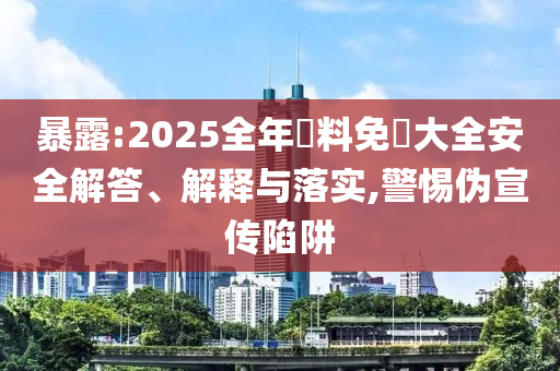 暴露:2025全年資料免費(fèi)大全安全解答、解釋與落實(shí),警惕偽宣傳陷阱