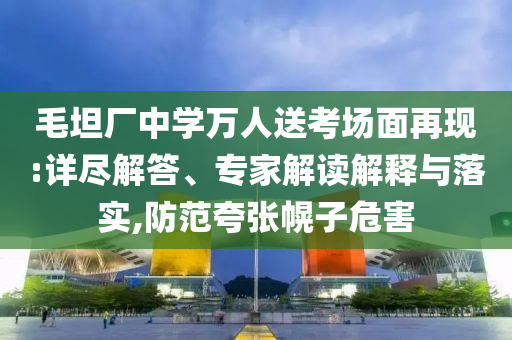 毛坦廠中學(xué)萬人送考場面再現(xiàn):詳盡解答、專家解讀解釋與落實(shí),防范夸張幌子危害