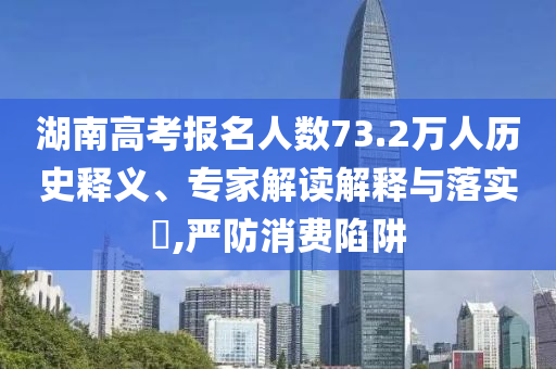 湖南高考報名人數(shù)73.2萬人歷史釋義、專家解讀解釋與落實(shí)?,嚴(yán)防消費(fèi)陷阱