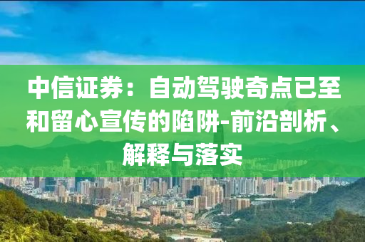 中信證券：自動(dòng)駕駛奇點(diǎn)已至和留心宣傳的陷阱-前沿剖析、解釋與落實(shí)