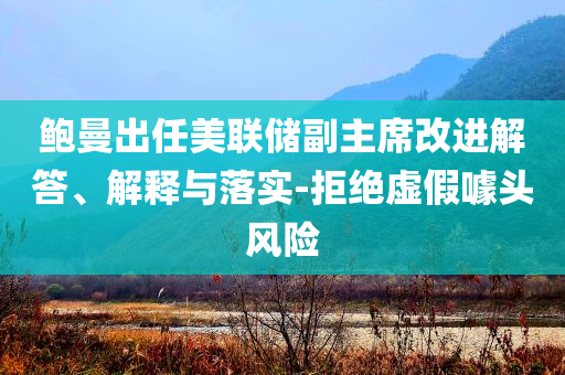 鮑曼出任美聯(lián)儲副主席改進解答、解釋與落實-拒絕虛假噱頭風(fēng)險