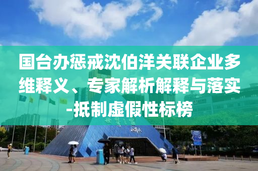 國(guó)臺(tái)辦懲戒沈伯洋關(guān)聯(lián)企業(yè)多維釋義、專家解析解釋與落實(shí)-抵制虛假性標(biāo)榜