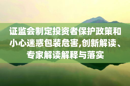 證監(jiān)會(huì)制定投資者保護(hù)政策和小心迷惑包裝危害,創(chuàng)新解讀、專家解讀解釋與落實(shí)