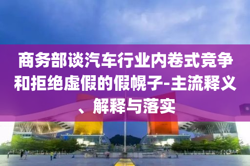 商務(wù)部談汽車(chē)行業(yè)內(nèi)卷式競(jìng)爭(zhēng)和拒絕虛假的假幌子-主流釋義、解釋與落實(shí)