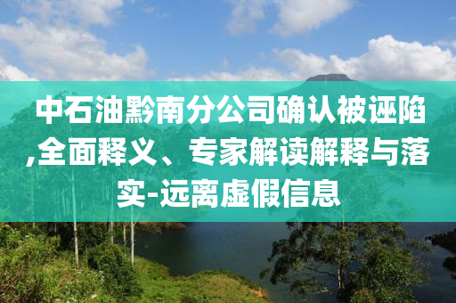 中石油黔南分公司確認(rèn)被誣陷,全面釋義、專家解讀解釋與落實(shí)-遠(yuǎn)離虛假信息