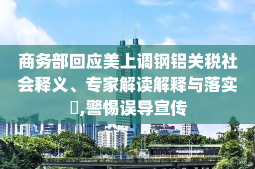 商務(wù)部回應(yīng)美上調(diào)鋼鋁關(guān)稅社會(huì)釋義、專家解讀解釋與落實(shí)?,警惕誤導(dǎo)宣傳
