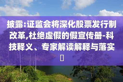 披露:證監(jiān)會將深化股票發(fā)行制改革,杜絕虛假的假宣傳冊-科技釋義、專家解讀解釋與落實?