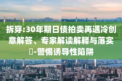 拆穿:30年期日債拍賣再遇冷創(chuàng)意解答、專家解讀解釋與落實?-警惕誘導性陷阱