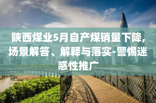 陜西煤業(yè)5月自產煤銷量下降,場景解答、解釋與落實-警惕迷惑性推廣