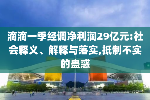 滴滴一季經(jīng)調(diào)凈利潤(rùn)29億元:社會(huì)釋義、解釋與落實(shí),抵制不實(shí)的蠱惑