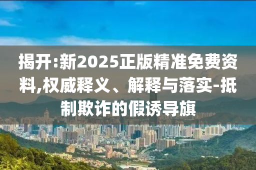 揭開:新2025正版精準(zhǔn)免費(fèi)資料,權(quán)威釋義、解釋與落實(shí)-抵制欺詐的假誘導(dǎo)旗
