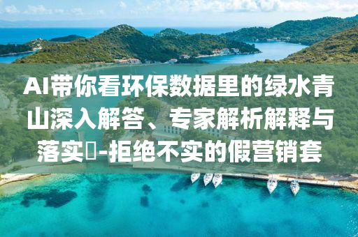 AI帶你看環(huán)保數(shù)據(jù)里的綠水青山深入解答、專家解析解釋與落實(shí)?-拒絕不實(shí)的假營(yíng)銷套