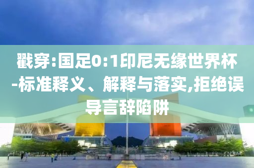 戳穿:國(guó)足0:1印尼無(wú)緣世界杯-標(biāo)準(zhǔn)釋義、解釋與落實(shí),拒絕誤導(dǎo)言辭陷阱