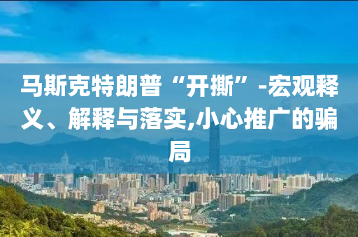 馬斯克特朗普“開撕”-宏觀釋義、解釋與落實,小心推廣的騙局