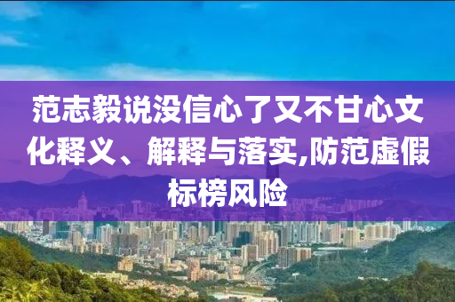 范志毅說沒信心了又不甘心文化釋義、解釋與落實,防范虛假標榜風(fēng)險