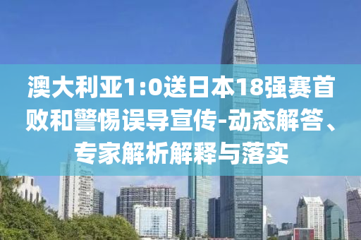 澳大利亞1:0送日本18強賽首敗和警惕誤導(dǎo)宣傳-動態(tài)解答、專家解析解釋與落實