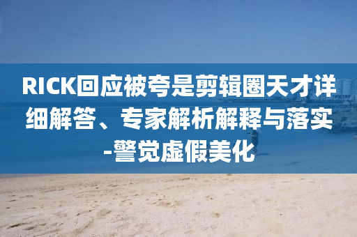 RICK回應(yīng)被夸是剪輯圈天才詳細(xì)解答、專家解析解釋與落實(shí)-警覺虛假美化