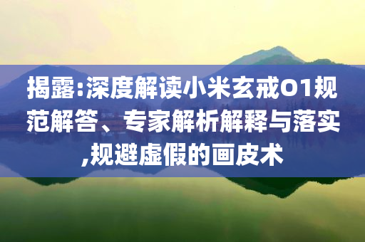 揭露:深度解讀小米玄戒O1規(guī)范解答、專家解析解釋與落實(shí),規(guī)避虛假的畫皮術(shù)