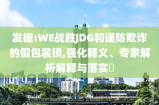 發(fā)掘:WE戰(zhàn)勝JDG和謹(jǐn)防欺詐的假包裝鎖,強(qiáng)化釋義、專家解析解釋與落實(shí)?