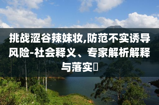 挑戰(zhàn)澀谷辣妹妝,防范不實(shí)誘導(dǎo)風(fēng)險(xiǎn)-社會(huì)釋義、專家解析解釋與落實(shí)?