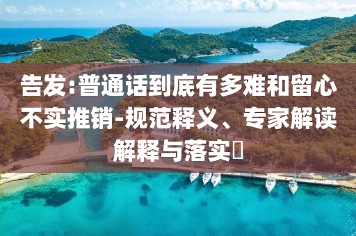 告發(fā):普通話到底有多難和留心不實(shí)推銷-規(guī)范釋義、專家解讀解釋與落實(shí)?