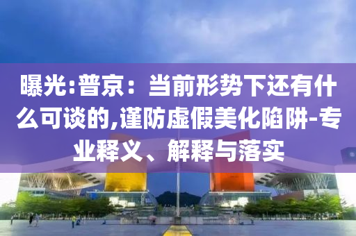 曝光:普京：當(dāng)前形勢下還有什么可談的,謹(jǐn)防虛假美化陷阱-專業(yè)釋義、解釋與落實(shí)