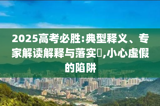 2025高考必勝:典型釋義、專家解讀解釋與落實(shí)?,小心虛假的陷阱