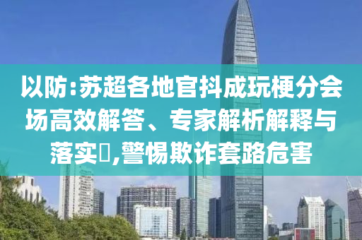 以防:蘇超各地官抖成玩梗分會(huì)場(chǎng)高效解答、專家解析解釋與落實(shí)?,警惕欺詐套路危害