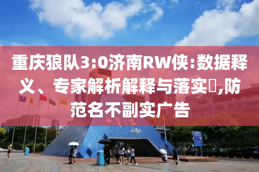重慶狼隊(duì)3:0濟(jì)南RW俠:數(shù)據(jù)釋義、專家解析解釋與落實(shí)?,防范名不副實(shí)廣告