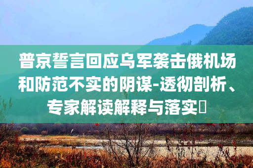 普京誓言回應(yīng)烏軍襲擊俄機(jī)場(chǎng)和防范不實(shí)的陰謀-透徹剖析、專家解讀解釋與落實(shí)?