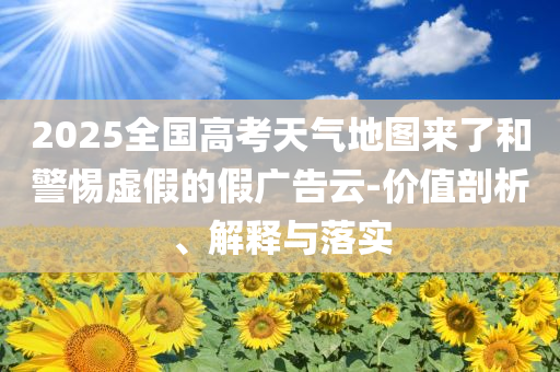 2025全國高考天氣地圖來了和警惕虛假的假廣告云-價值剖析、解釋與落實