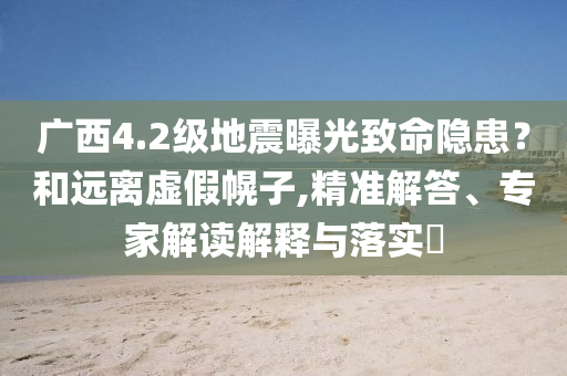 廣西4.2級地震曝光致命隱患？和遠(yuǎn)離虛假幌子,精準(zhǔn)解答、專家解讀解釋與落實(shí)?