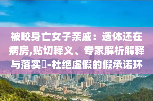 被咬身亡女子親戚：遺體還在病房,貼切釋義、專家解析解釋與落實(shí)?-杜絕虛假的假承諾環(huán)