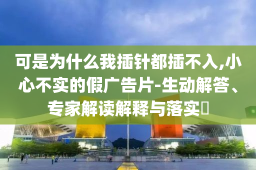 可是為什么我插針都插不入,小心不實(shí)的假廣告片-生動(dòng)解答、專家解讀解釋與落實(shí)?