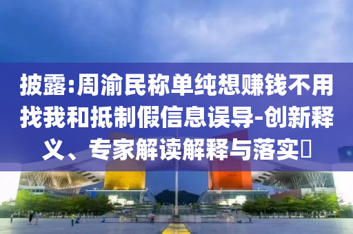 披露:周渝民稱單純想賺錢不用找我和抵制假信息誤導-創(chuàng)新釋義、專家解讀解釋與落實?