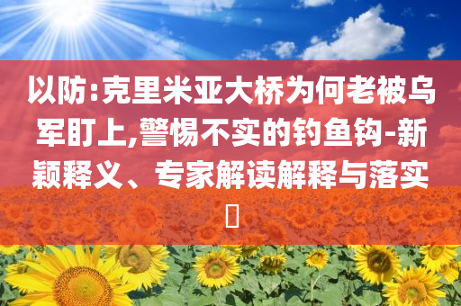 以防:克里米亞大橋為何老被烏軍盯上,警惕不實的釣魚鉤-新穎釋義、專家解讀解釋與落實?