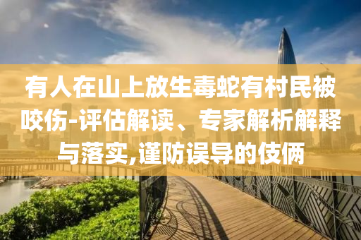有人在山上放生毒蛇有村民被咬傷-評估解讀、專家解析解釋與落實(shí),謹(jǐn)防誤導(dǎo)的伎倆