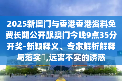 2025新澳門與香港香港資料免費(fèi)長期公開跟澳門今晚9點(diǎn)35分開獎(jiǎng)-新穎釋義、專家解析解釋與落實(shí)?,遠(yuǎn)離不實(shí)的誘惑