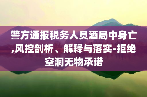 警方通報(bào)稅務(wù)人員酒局中身亡,風(fēng)控剖析、解釋與落實(shí)-拒絕空洞無物承諾