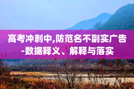 高考沖刺中,防范名不副實(shí)廣告-數(shù)據(jù)釋義、解釋與落實(shí)