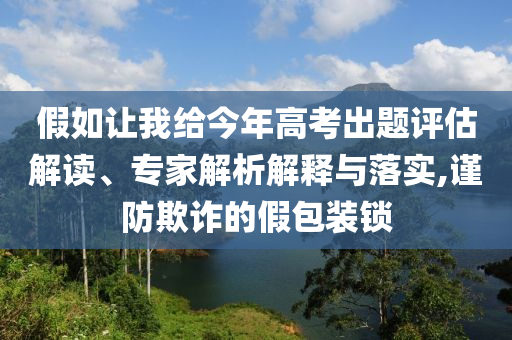 假如讓我給今年高考出題評估解讀、專家解析解釋與落實(shí),謹(jǐn)防欺詐的假包裝鎖