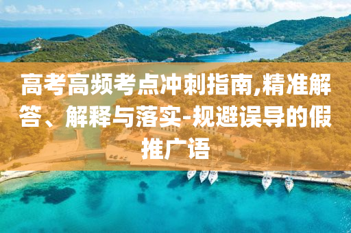 高考高頻考點(diǎn)沖刺指南,精準(zhǔn)解答、解釋與落實(shí)-規(guī)避誤導(dǎo)的假推廣語