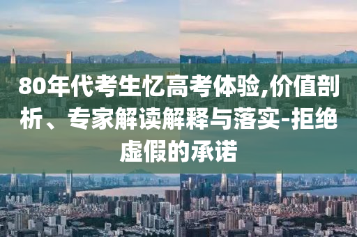 80年代考生憶高考體驗(yàn),價(jià)值剖析、專家解讀解釋與落實(shí)-拒絕虛假的承諾