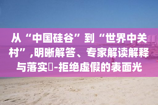 從“中國(guó)硅谷”到“世界中關(guān)村”,明晰解答、專家解讀解釋與落實(shí)?-拒絕虛假的表面光