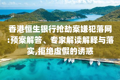 香港恒生銀行搶劫案嫌犯落網(wǎng):預(yù)案解答、專家解讀解釋與落實(shí),拒絕虛假的誘惑